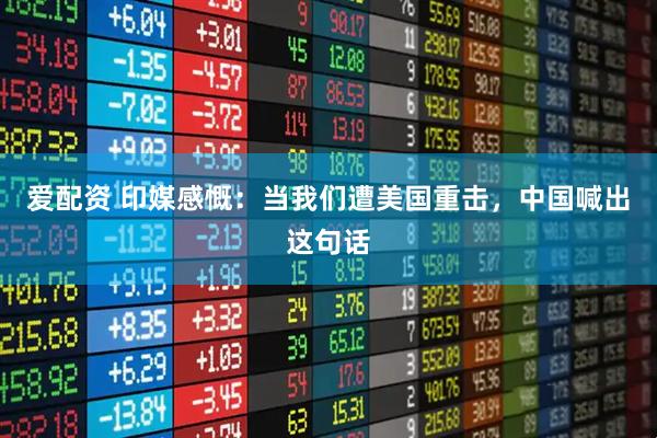 爱配资 印媒感慨：当我们遭美国重击，中国喊出这句话