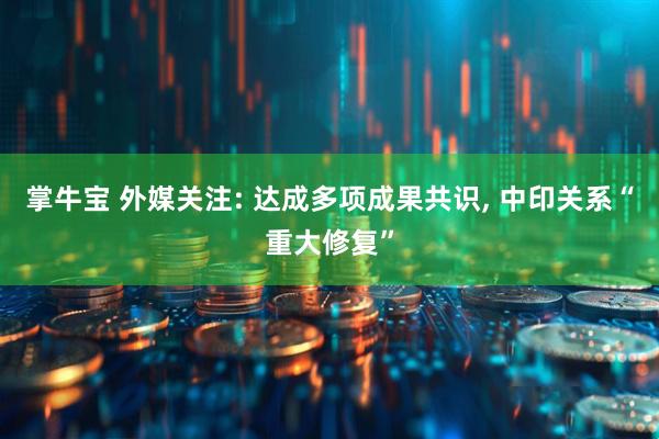 掌牛宝 外媒关注: 达成多项成果共识, 中印关系“重大修复”
