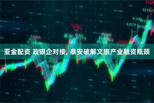 亚金配资 政银企对接, 泰安破解文旅产业融资瓶颈