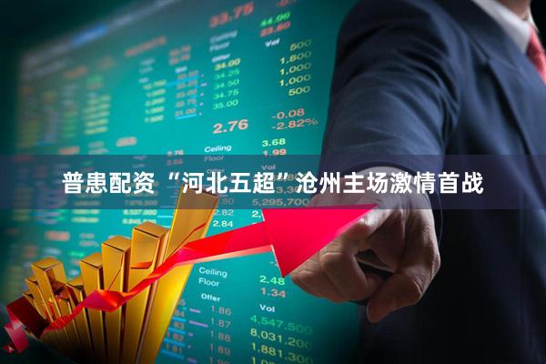 普患配资 “河北五超”沧州主场激情首战
