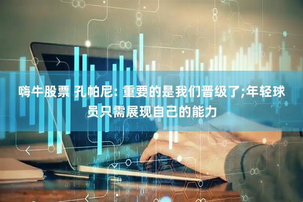 嗨牛股票 孔帕尼: 重要的是我们晋级了;年轻球员只需展现自己的能力