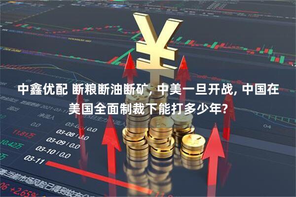 中鑫优配 断粮断油断矿, 中美一旦开战, 中国在美国全面制裁下能打多少年?