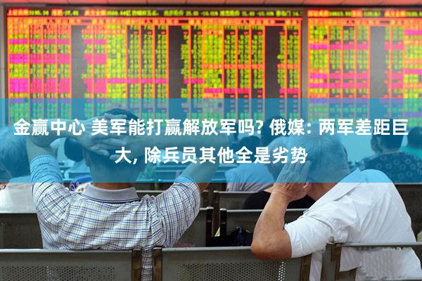金赢中心 美军能打赢解放军吗? 俄媒: 两军差距巨大, 除兵员其他全是劣势