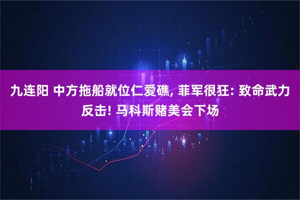 九连阳 中方拖船就位仁爱礁, 菲军很狂: 致命武力反击! 马科斯赌美会下场