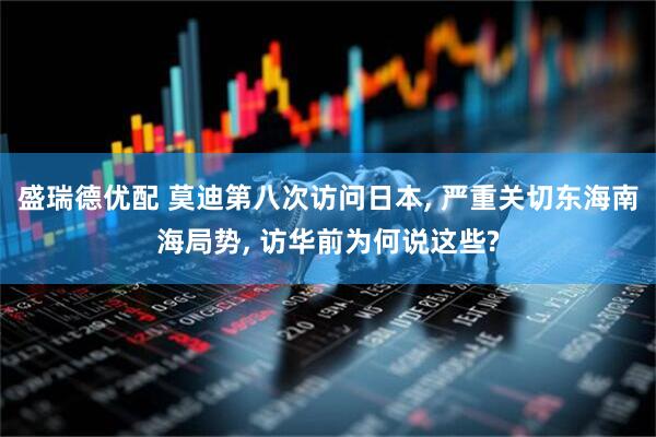 盛瑞德优配 莫迪第八次访问日本, 严重关切东海南海局势, 访华前为何说这些?