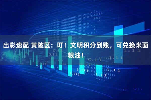 出彩速配 黄陂区：叮！文明积分到账，可兑换米面粮油！
