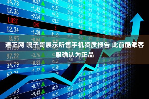 道正网 嘎子哥展示所售手机资质报告 此前酷派客服确认为正品