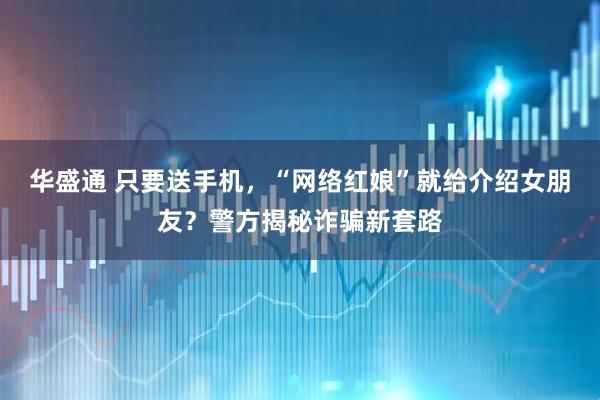 华盛通 只要送手机，“网络红娘”就给介绍女朋友？警方揭秘诈骗新套路