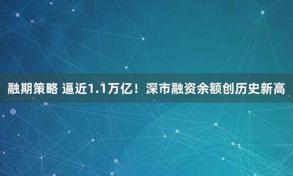 融期策略 逼近1.1万亿！深市融资余额创历史新高