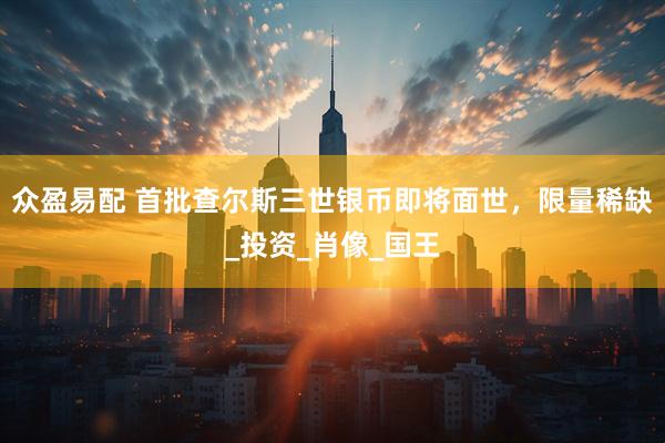 众盈易配 首批查尔斯三世银币即将面世，限量稀缺_投资_肖像_国王