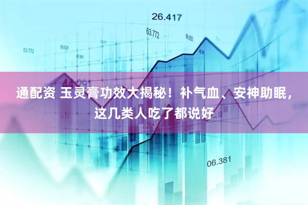 通配资 玉灵膏功效大揭秘！补气血、安神助眠，这几类人吃了都说好