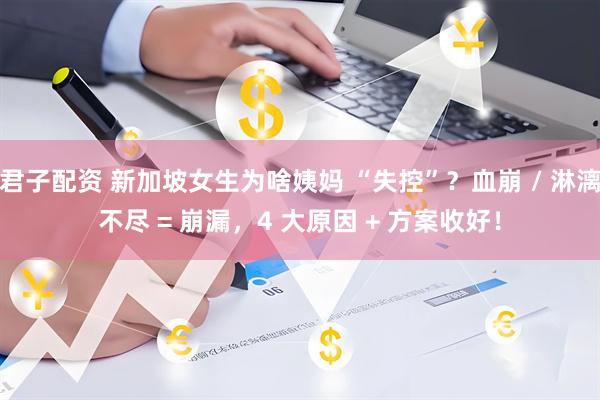 君子配资 新加坡女生为啥姨妈 “失控”？血崩 / 淋漓不尽 = 崩漏，4 大原因 + 方案收好！