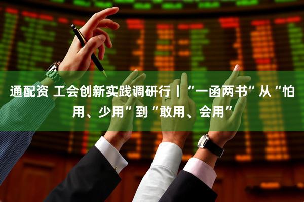 通配资 工会创新实践调研行丨“一函两书”从“怕用、少用”到“敢用、会用”