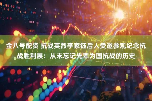 金八号配资 抗战英烈李家钰后人受邀参观纪念抗战胜利展：从未忘记先辈为国抗战的历史