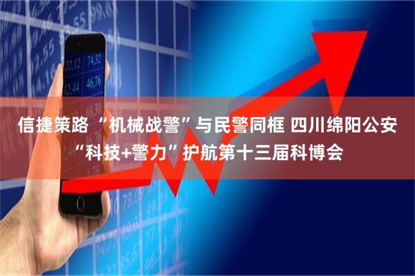 信捷策路 “机械战警”与民警同框 四川绵阳公安“科技+警力”护航第十三届科博会