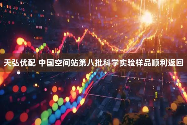 天弘优配 中国空间站第八批科学实验样品顺利返回