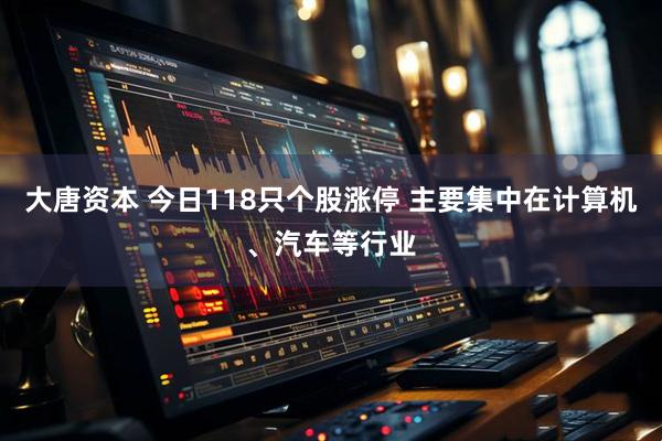 大唐资本 今日118只个股涨停 主要集中在计算机、汽车等行业