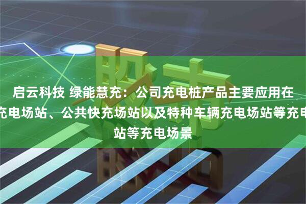 启云科技 绿能慧充：公司充电桩产品主要应用在公交充电场站、公共快充场站以及特种车辆充电场站等充电场景