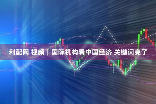 利配网 视频｜国际机构看中国经济&#32;关键词亮了