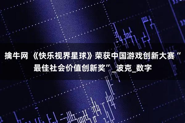 擒牛网 《快乐视界星球》荣获中国游戏创新大赛“最佳社会价值创新奖”_波克_数字