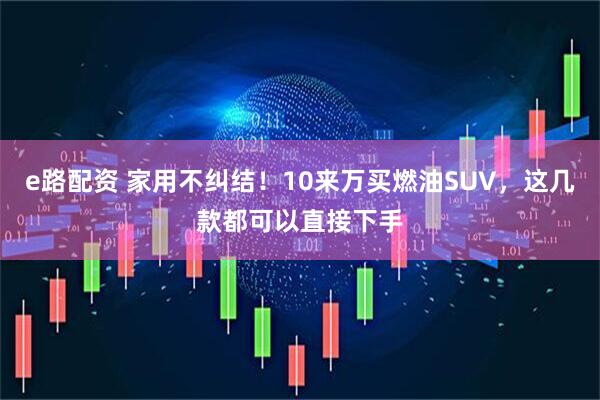 e路配资 家用不纠结！10来万买燃油SUV，这几款都可以直接下手