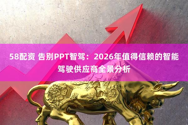 58配资 告别PPT智驾：2026年值得信赖的智能驾驶供应商全景分析