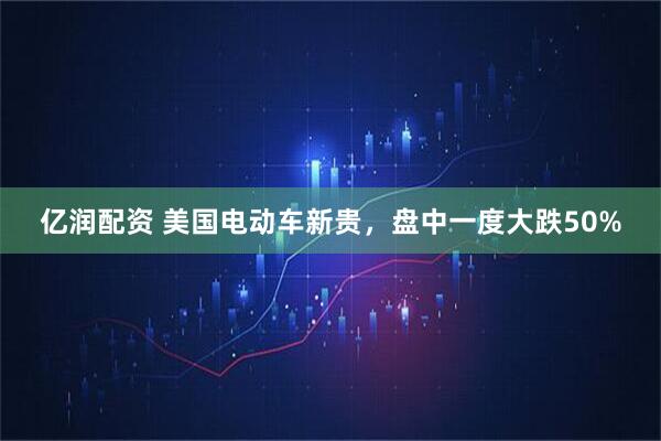 亿润配资 美国电动车新贵，盘中一度大跌50%